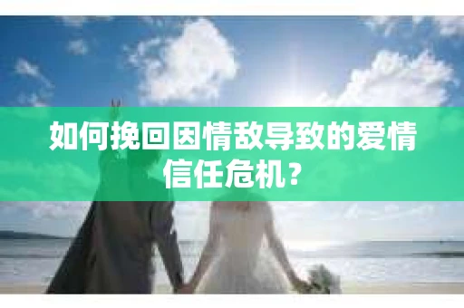 如何挽回因情敌导致的爱情信任危机？