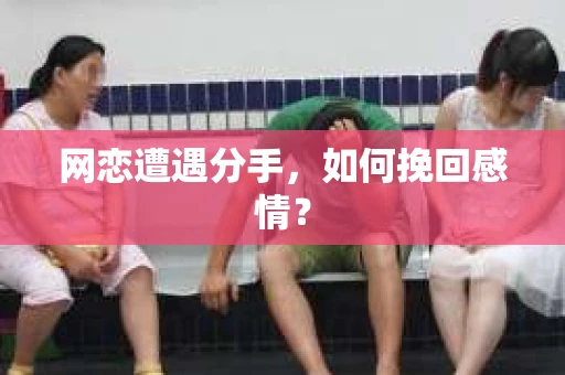 网恋遭遇分手，如何挽回感情？