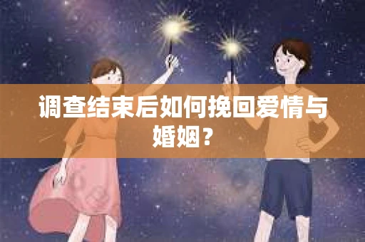 调查结束后如何挽回爱情与婚姻？