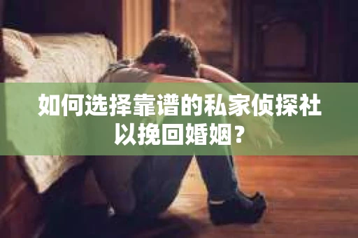 如何选择靠谱的私家侦探社以挽回婚姻？