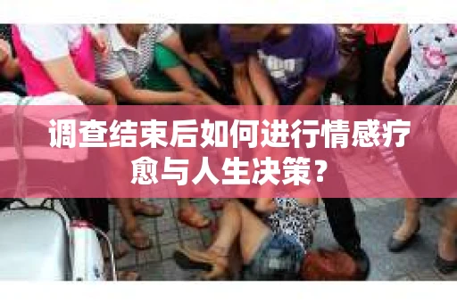 调查结束后如何进行情感疗愈与人生决策？