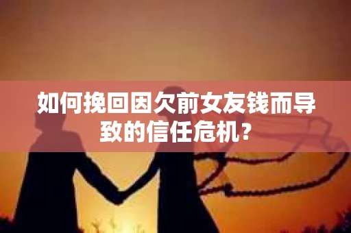 如何挽回因欠前女友钱而导致的信任危机？