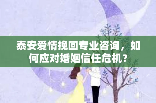 泰安爱情挽回专业咨询，如何应对婚姻信任危机？