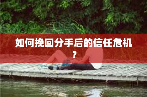 如何挽回分手后的信任危机？