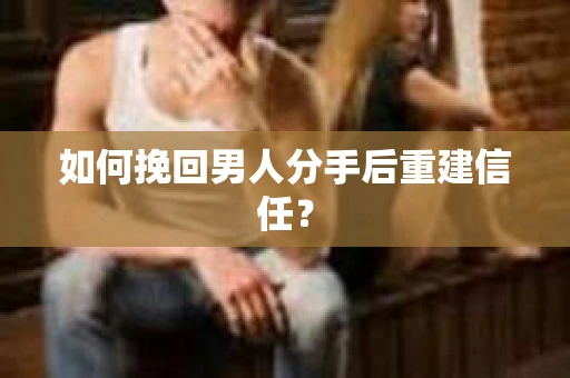 如何挽回男人分手后重建信任？