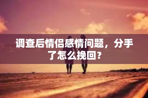调查后情侣感情问题，分手了怎么挽回？