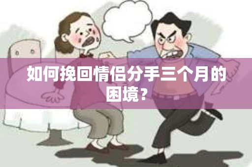 如何挽回情侣分手三个月的困境？