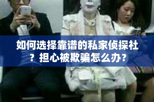 如何选择靠谱的私家侦探社?担心被欺骗怎么办? 如何选择靠谱的私家侦探社?担心被欺骗怎么办?