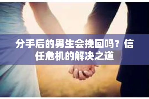 分手后的男生会挽回吗？信任危机的解决之道