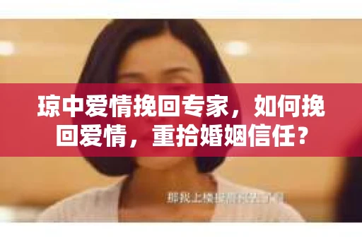 琼中爱情挽回专家，如何挽回爱情，重拾婚姻信任？