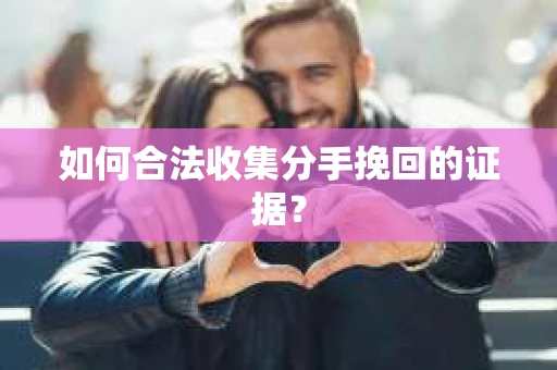 如何合法收集分手挽回的证据？