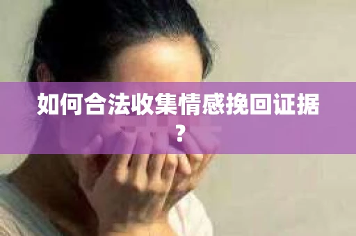 如何合法收集情感挽回证据？