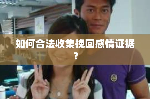 如何合法收集挽回感情证据? 如何合法收集挽回感情证据?