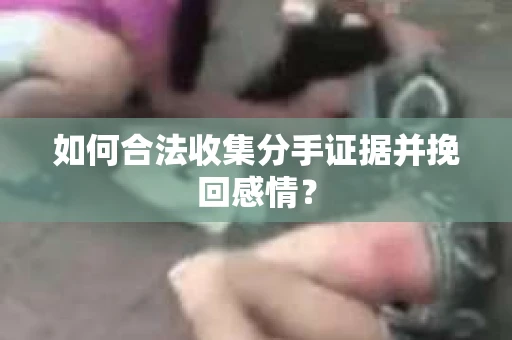 如何合法收集分手证据并挽回感情？