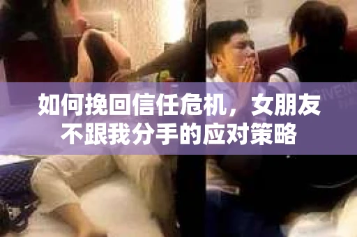 如何挽回信任危机，女朋友不跟我分手的应对策略