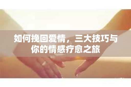 如何挽回爱情,三大技巧与你的情感疗愈之旅 如何挽回爱情,三大技巧与你的情感疗愈之旅