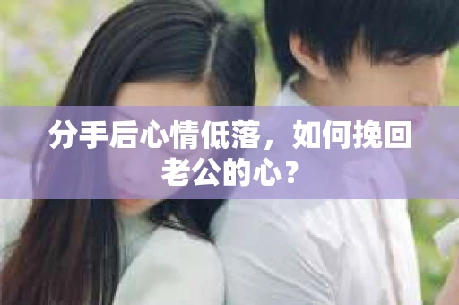 分手后心情低落,如何挽回老公的心? 分手后心情低落,如何挽回老公的心?