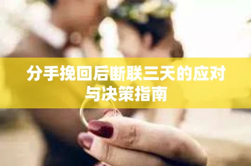 分手挽回后断联三天的应对与决策指南