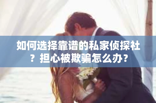 如何选择靠谱的私家侦探社？担心被欺骗怎么办？